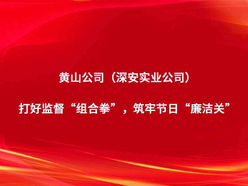 黃山公司（深安實業(yè)公司）：打好監(jiān)督“...